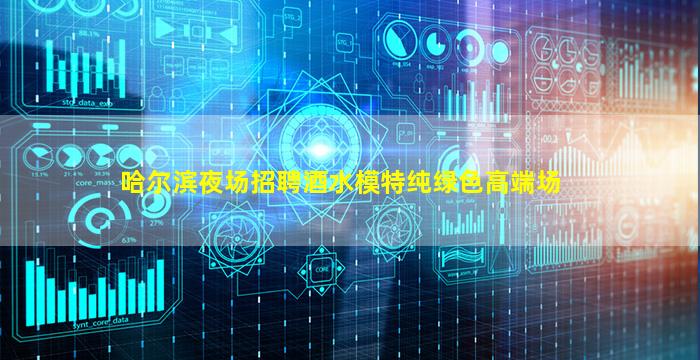 哈尔滨夜场招聘酒水模特纯绿色高端场