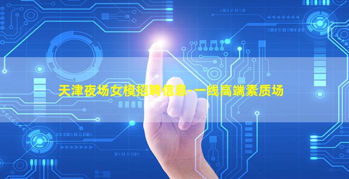天津夜场女模招聘信息-一线高端素质场